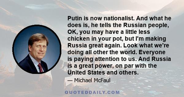 Putin is now nationalist. And what he does is, he tells the Russian people, OK, you may have a little less chicken in your pot, but I'm making Russia great again. Look what we're doing all other the world. Everyone is