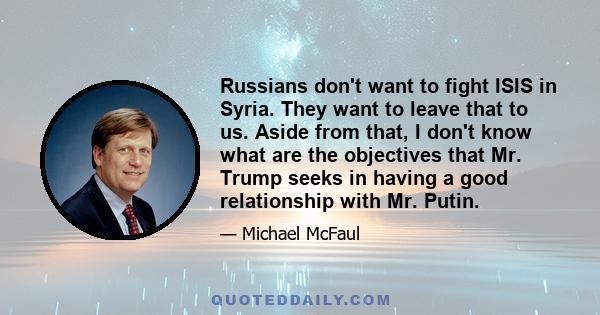 Russians don't want to fight ISIS in Syria. They want to leave that to us. Aside from that, I don't know what are the objectives that Mr. Trump seeks in having a good relationship with Mr. Putin.