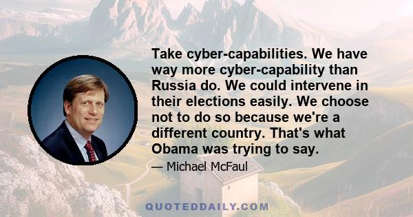 Take cyber-capabilities. We have way more cyber-capability than Russia do. We could intervene in their elections easily. We choose not to do so because we're a different country. That's what Obama was trying to say.