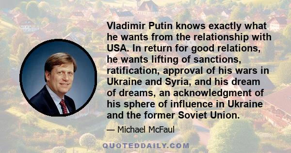 Vladimir Putin knows exactly what he wants from the relationship with USA. In return for good relations, he wants lifting of sanctions, ratification, approval of his wars in Ukraine and Syria, and his dream of dreams,