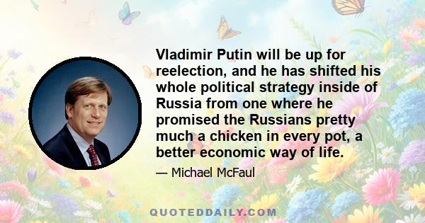 Vladimir Putin will be up for reelection, and he has shifted his whole political strategy inside of Russia from one where he promised the Russians pretty much a chicken in every pot, a better economic way of life.