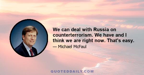 We can deal with Russia on counterterrorism. We have and I think we are right now. That's easy.