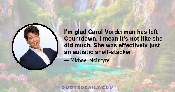 I'm glad Carol Vorderman has left Countdown, I mean it's not like she did much. She was effectively just an autistic shelf-stacker.