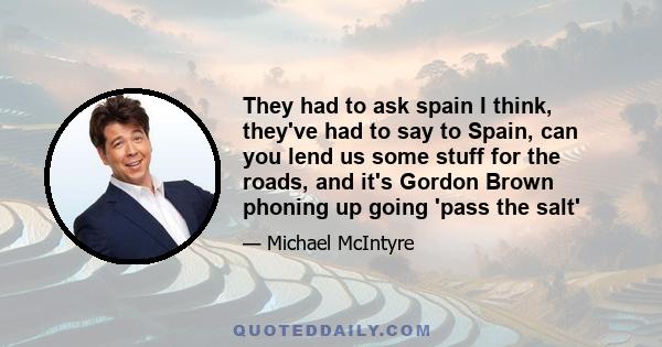 They had to ask spain I think, they've had to say to Spain, can you lend us some stuff for the roads, and it's Gordon Brown phoning up going 'pass the salt'