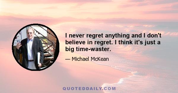 I never regret anything and I don't believe in regret. I think it's just a big time-waster.