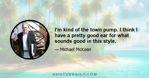 I'm kind of the town pump. I think I have a pretty good ear for what sounds good in this style.