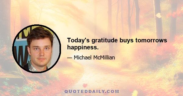 Today's gratitude buys tomorrows happiness.