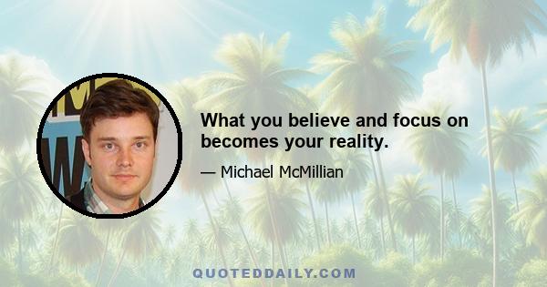 What you believe and focus on becomes your reality.