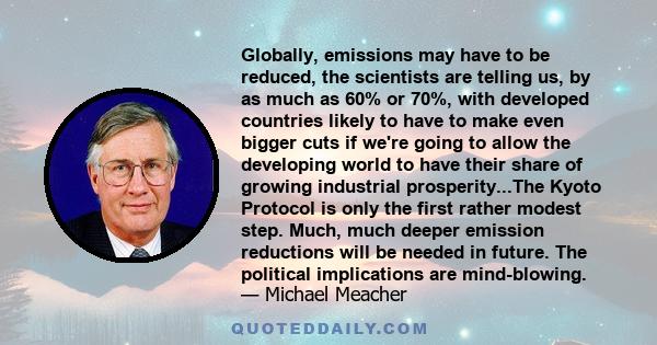 Globally, emissions may have to be reduced, the scientists are telling us, by as much as 60% or 70%, with developed countries likely to have to make even bigger cuts if we're going to allow the developing world to have
