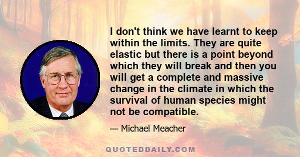 I don't think we have learnt to keep within the limits. They are quite elastic but there is a point beyond which they will break and then you will get a complete and massive change in the climate in which the survival