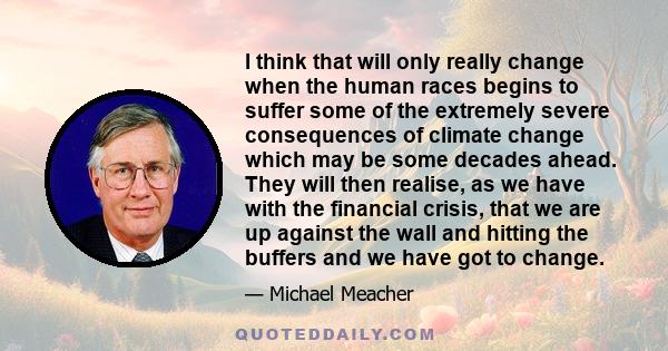 I think that will only really change when the human races begins to suffer some of the extremely severe consequences of climate change which may be some decades ahead. They will then realise, as we have with the