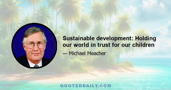 Sustainable development: Holding our world in trust for our children