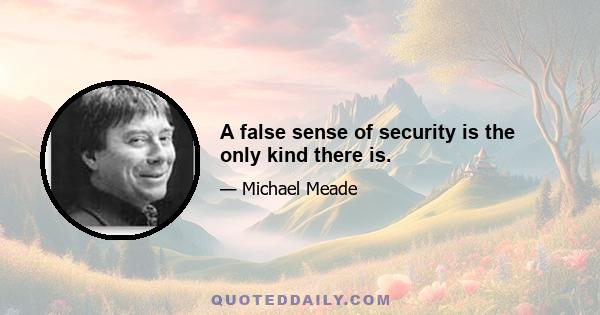 A false sense of security is the only kind there is.