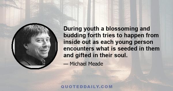 During youth a blossoming and budding forth tries to happen from inside out as each young person encounters what is seeded in them and gifted in their soul.