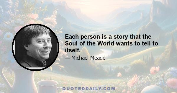 Each person is a story that the Soul of the World wants to tell to itself.