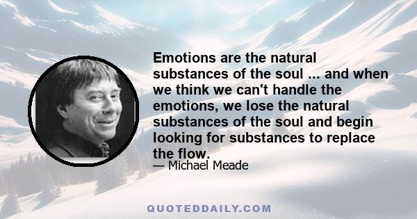 Emotions are the natural substances of the soul ... and when we think we can't handle the emotions, we lose the natural substances of the soul and begin looking for substances to replace the flow.