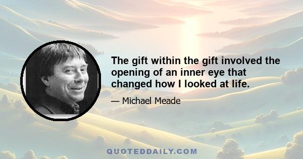 The gift within the gift involved the opening of an inner eye that changed how I looked at life.