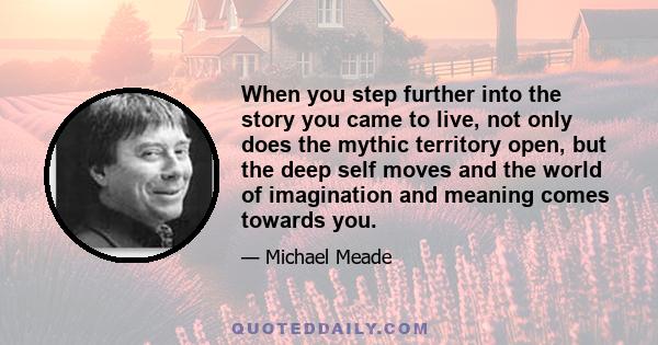 When you step further into the story you came to live, not only does the mythic territory open, but the deep self moves and the world of imagination and meaning comes towards you.