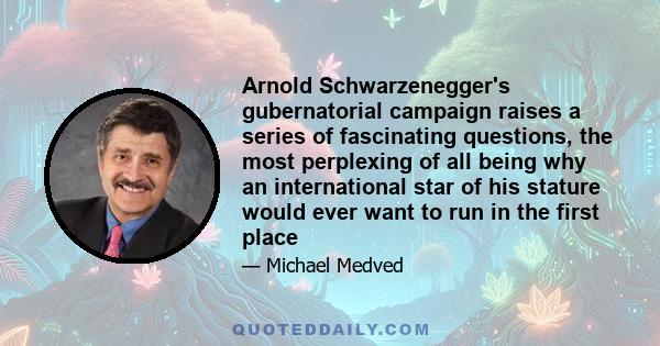 Arnold Schwarzenegger's gubernatorial campaign raises a series of fascinating questions, the most perplexing of all being why an international star of his stature would ever want to run in the first place