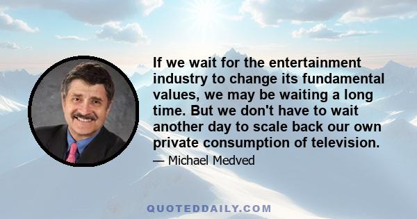 If we wait for the entertainment industry to change its fundamental values, we may be waiting a long time. But we don't have to wait another day to scale back our own private consumption of television.