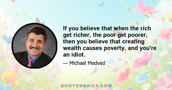 If you believe that when the rich get richer, the poor get poorer, then you believe that creating wealth causes poverty, and you're an idiot.