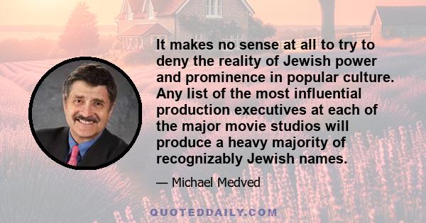 It makes no sense at all to try to deny the reality of Jewish power and prominence in popular culture. Any list of the most influential production executives at each of the major movie studios will produce a heavy