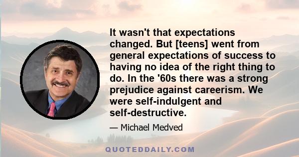 It wasn't that expectations changed. But [teens] went from general expectations of success to having no idea of the right thing to do. In the '60s there was a strong prejudice against careerism. We were self-indulgent