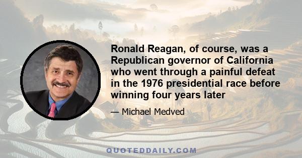 Ronald Reagan, of course, was a Republican governor of California who went through a painful defeat in the 1976 presidential race before winning four years later