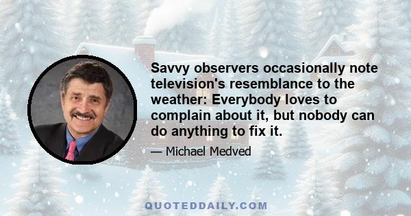 Savvy observers occasionally note television's resemblance to the weather: Everybody loves to complain about it, but nobody can do anything to fix it.