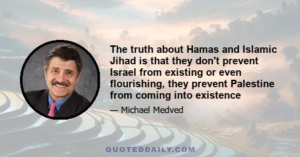 The truth about Hamas and Islamic Jihad is that they don't prevent Israel from existing or even flourishing, they prevent Palestine from coming into existence