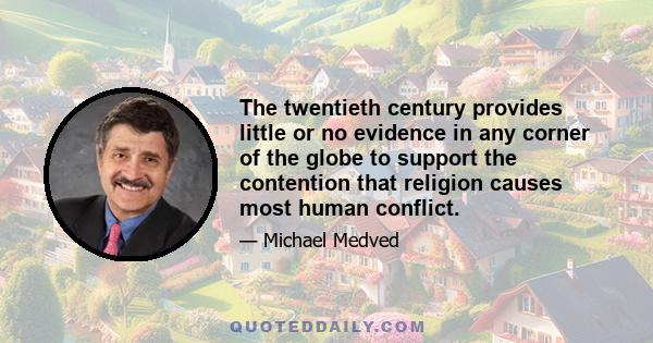 The twentieth century provides little or no evidence in any corner of the globe to support the contention that religion causes most human conflict.