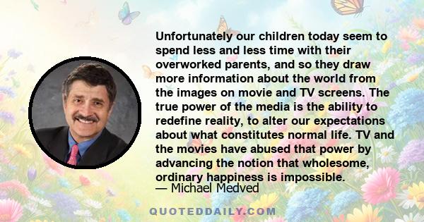 Unfortunately our children today seem to spend less and less time with their overworked parents, and so they draw more information about the world from the images on movie and TV screens. The true power of the media is