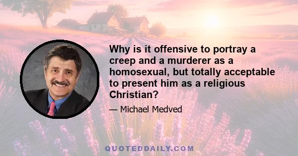 Why is it offensive to portray a creep and a murderer as a homosexual, but totally acceptable to present him as a religious Christian?