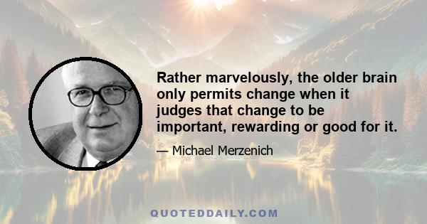 Rather marvelously, the older brain only permits change when it judges that change to be important, rewarding or good for it.