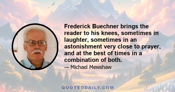 Frederick Buechner brings the reader to his knees, sometimes in laughter, sometimes in an astonishment very close to prayer, and at the best of times in a combination of both.