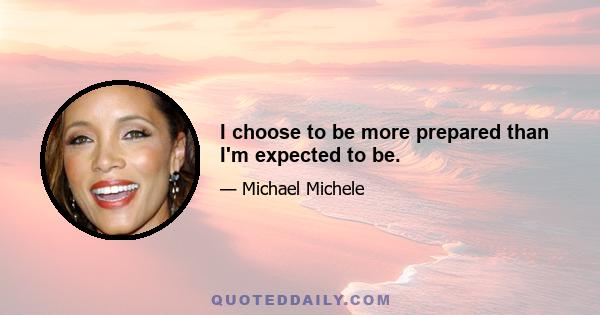 I choose to be more prepared than I'm expected to be.