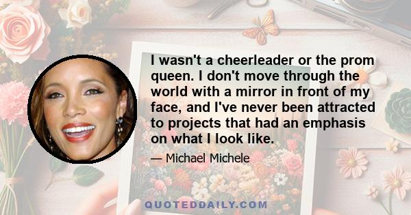 I wasn't a cheerleader or the prom queen. I don't move through the world with a mirror in front of my face, and I've never been attracted to projects that had an emphasis on what I look like.