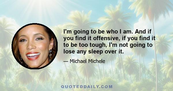 I'm going to be who I am. And if you find it offensive, if you find it to be too tough, I'm not going to lose any sleep over it.