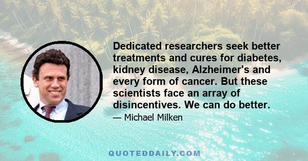 Dedicated researchers seek better treatments and cures for diabetes, kidney disease, Alzheimer's and every form of cancer. But these scientists face an array of disincentives. We can do better.