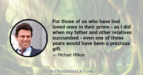 For those of us who have lost loved ones in their prime - as I did when my father and other relatives succumbed - even one of those years would have been a precious gift.