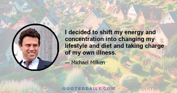 I decided to shift my energy and concentration into changing my lifestyle and diet and taking charge of my own illness.