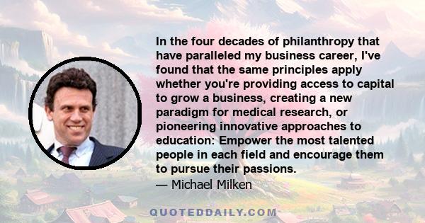 In the four decades of philanthropy that have paralleled my business career, I've found that the same principles apply whether you're providing access to capital to grow a business, creating a new paradigm for medical