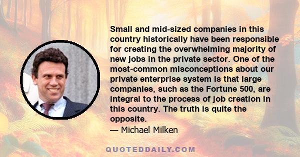 Small and mid-sized companies in this country historically have been responsible for creating the overwhelming majority of new jobs in the private sector. One of the most-common misconceptions about our private