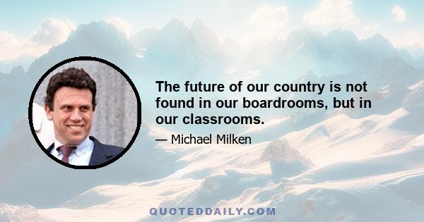 The future of our country is not found in our boardrooms, but in our classrooms.