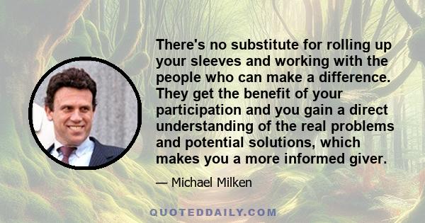 There's no substitute for rolling up your sleeves and working with the people who can make a difference. They get the benefit of your participation and you gain a direct understanding of the real problems and potential