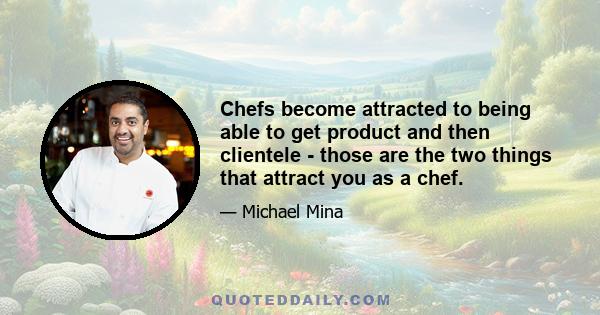 Chefs become attracted to being able to get product and then clientele - those are the two things that attract you as a chef.