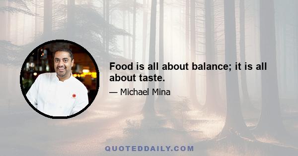 Food is all about balance; it is all about taste.