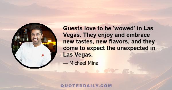 Guests love to be 'wowed' in Las Vegas. They enjoy and embrace new tastes, new flavors, and they come to expect the unexpected in Las Vegas.