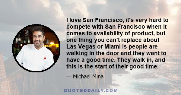 I love San Francisco, it's very hard to compete with San Francisco when it comes to availability of product, but one thing you can't replace about Las Vegas or Miami is people are walking in the door and they want to