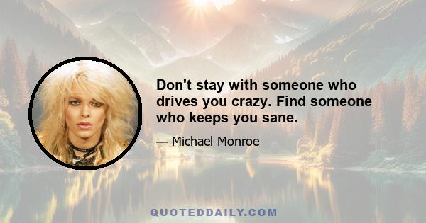 Don't stay with someone who drives you crazy. Find someone who keeps you sane.